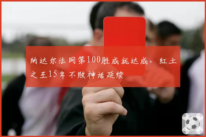 纳达尔法网第100胜成就达成,红土之王15年不败神话延续