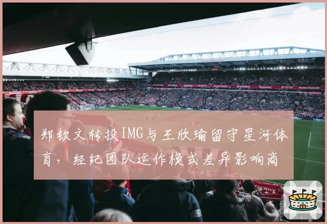 郑钦文转投IMG与王欣瑜留守星河体育，经纪团队运作模式差异影响商业价值？