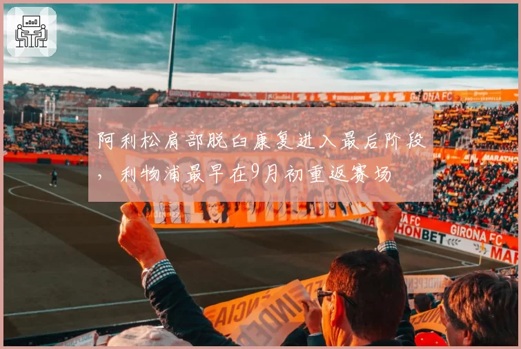 阿利松肩部脱臼康复进入最后阶段,利物浦最早在9月初重返赛场