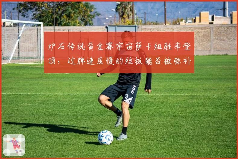 炉石传说黄金赛宇宙萨卡组胜率登顶,过牌速度慢的短板能否被弥补?