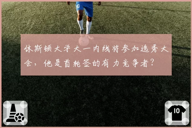 休斯顿大学大一内线将参加选秀大会,他是首轮签的有力竞争者?