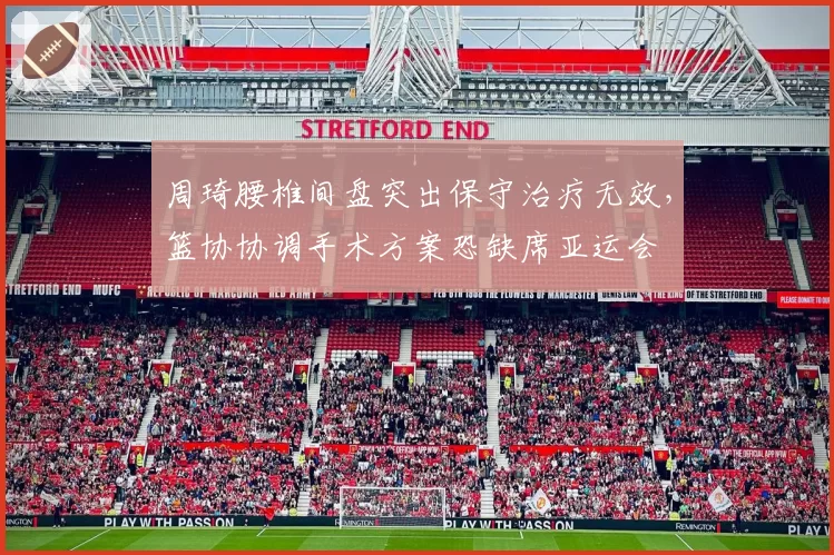 周琦腰椎间盘突出保守治疗无效，篮协协调手术方案恐缺席亚运会