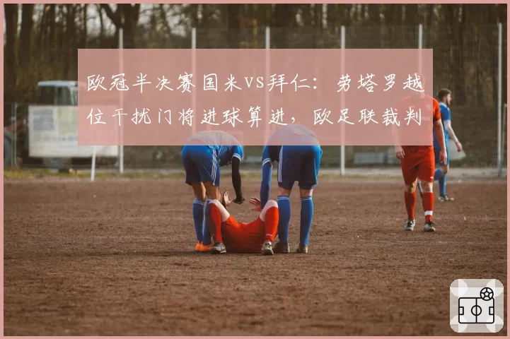 欧冠半决赛国米vs拜仁：劳塔罗越位干扰门将进球算进，欧足联裁判解释前后矛盾