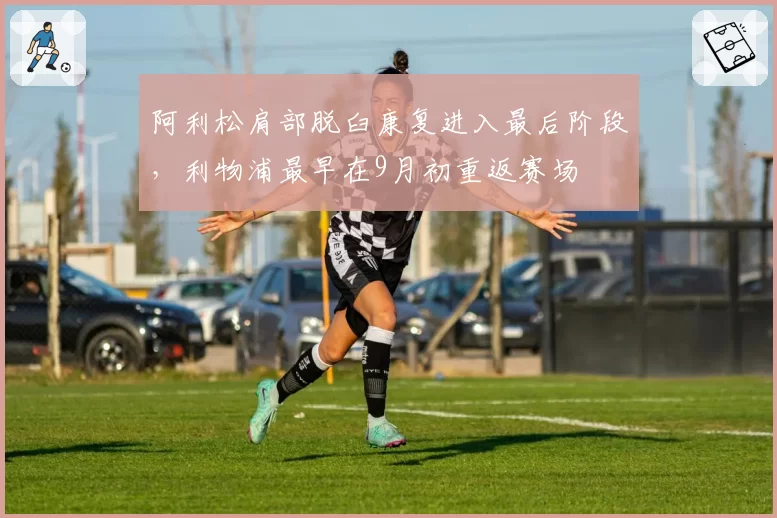 阿利松肩部脱臼康复进入最后阶段,利物浦最早在9月初重返赛场