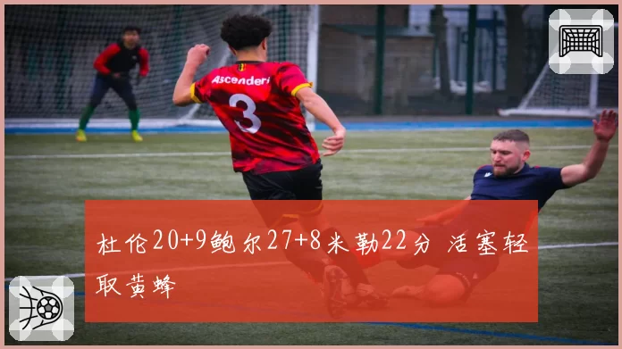 杜伦20+9鲍尔27+8米勒22分 活塞轻取黄蜂