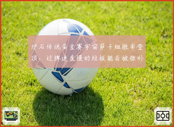炉石传说黄金赛宇宙萨卡组胜率登顶，过牌速度慢的短板能否被弥补？