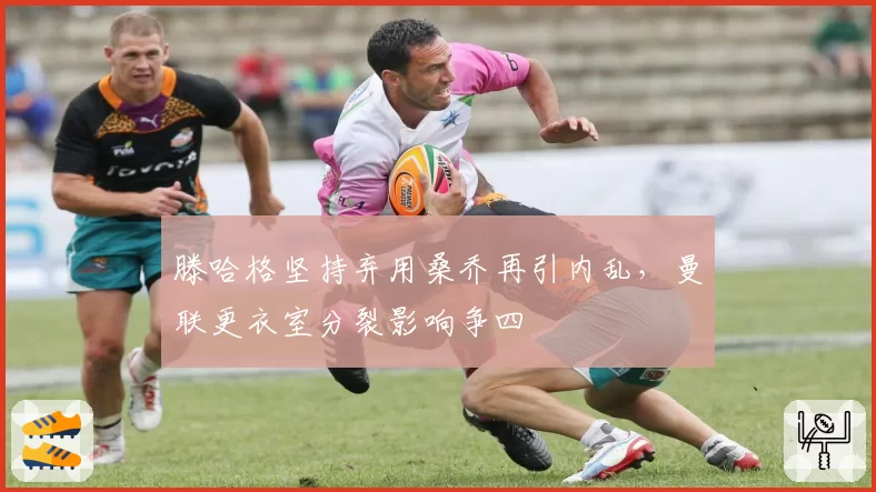 滕哈格坚持弃用桑乔再引内乱,曼联更衣室分裂影响争四