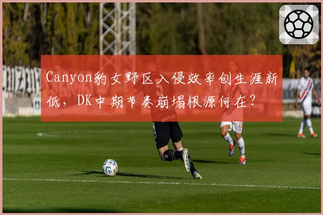 Canyon豹女野区入侵效率创生涯新低,DK中期节奏崩塌根源何在?