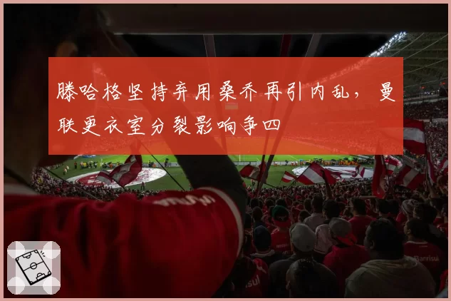 滕哈格坚持弃用桑乔再引内乱,曼联更衣室分裂影响争四