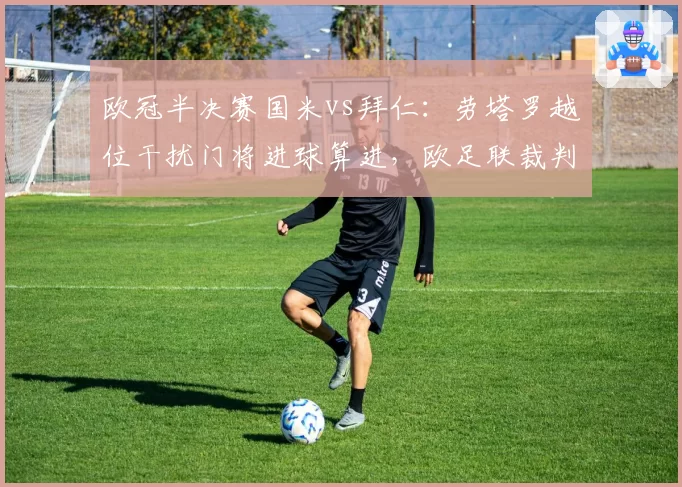 欧冠半决赛国米vs拜仁：劳塔罗越位干扰门将进球算进，欧足联裁判解释前后矛盾