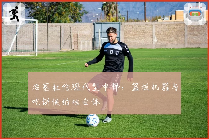 活塞杜伦现代型中锋，篮板机器与吃饼侠的结合体