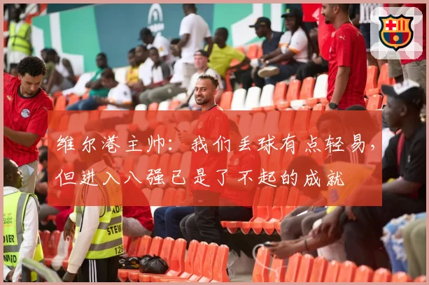 维尔港主帅:我们丢球有点轻易,但进入八强已是了不起的成就