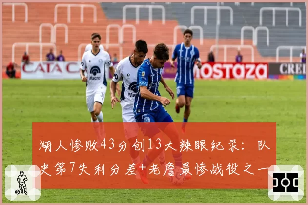 湖人惨败43分创13大辣眼纪录:队史第7失利分差+老詹最惨战役之一