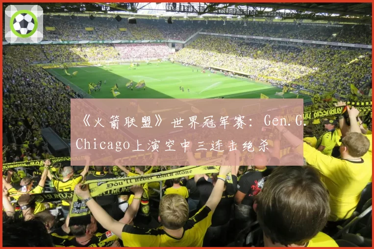 《火箭联盟》世界冠军赛:Gen.G.Chicago上演空中三连击绝杀
