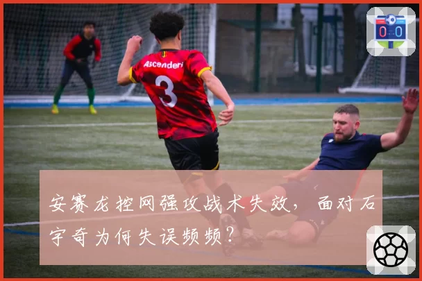 安赛龙控网强攻战术失效，面对石宇奇为何失误频频？