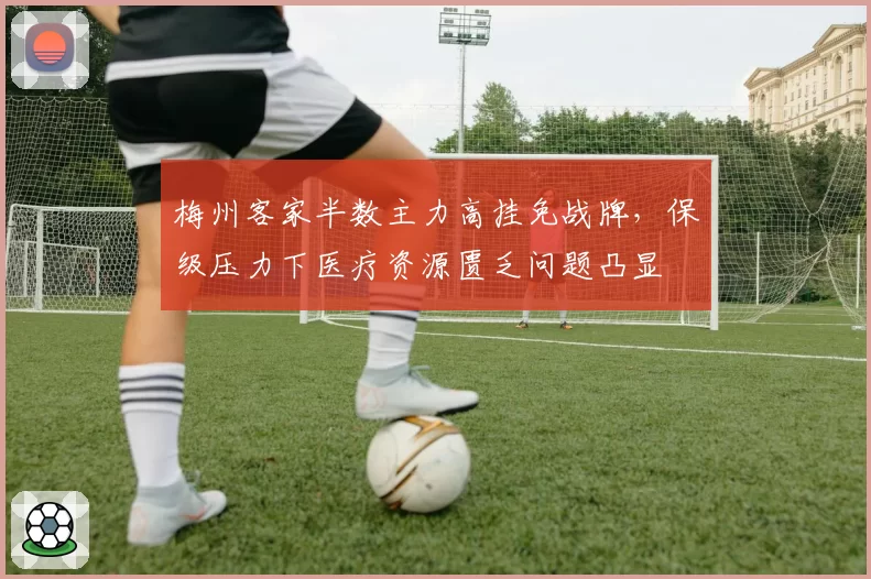 梅州客家半数主力高挂免战牌，保级压力下医疗资源匮乏问题凸显