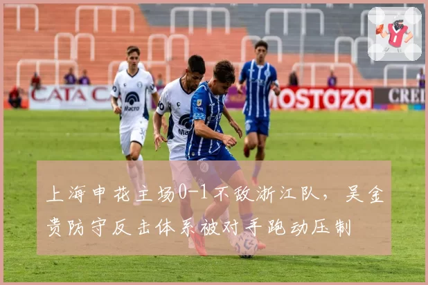 上海申花主场0-1不敌浙江队,吴金贵防守反击体系被对手跑动压制