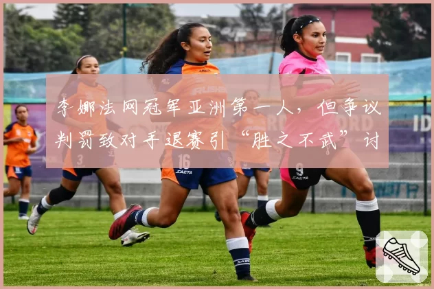 李娜法网冠军亚洲第一人，但争议判罚致对手退赛引“胜之不武”讨论