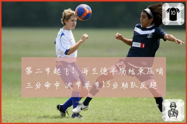 第二节起飞!海兰德半场结束压哨三分命中 次节单节15分助队反超