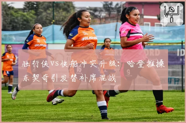 独行侠vs快船冲突升级：哈登推搡东契奇引发替补席混战