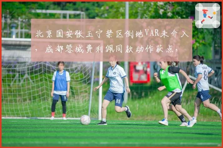 北京国安张玉宁禁区倒地VAR未介入,成都蓉城费利佩同款动作获点,工体球迷愤怒声讨判罚双标
