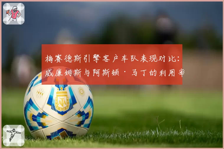 梅赛德斯引擎客户车队表现对比:威廉姆斯与阿斯顿·马丁的利用率差异