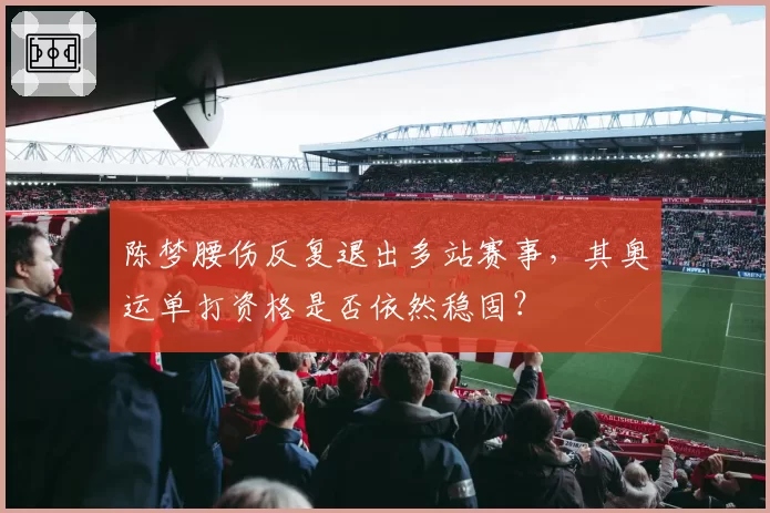 陈梦腰伤反复退出多站赛事,其奥运单打资格是否依然稳固?