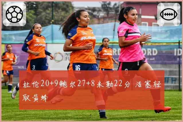 杜伦20+9鲍尔27+8米勒22分 活塞轻取黄蜂