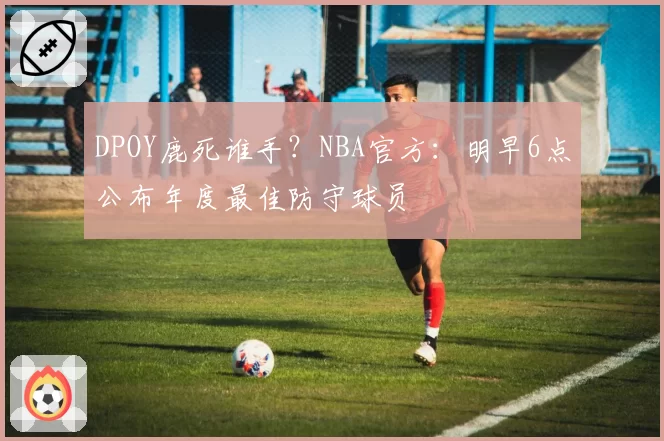 DPOY鹿死谁手？NBA官方：明早6点公布年度最佳防守球员