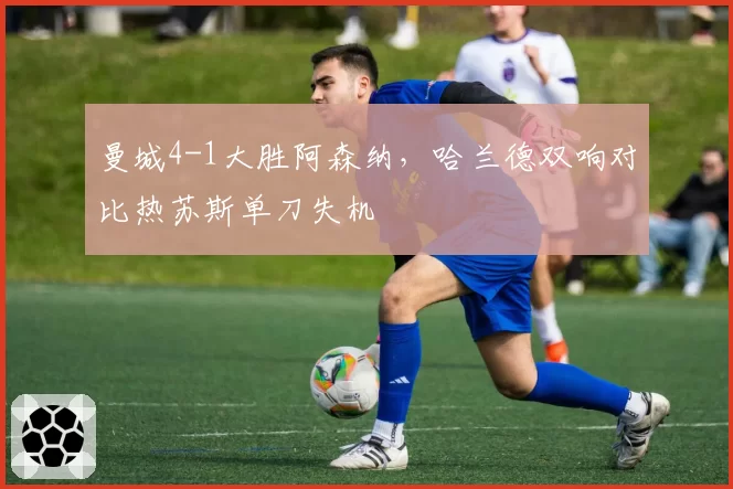 曼城4-1大胜阿森纳，哈兰德双响对比热苏斯单刀失机