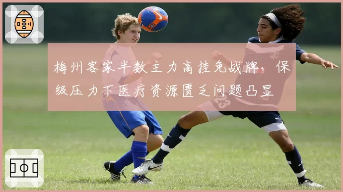 梅州客家半数主力高挂免战牌，保级压力下医疗资源匮乏问题凸显