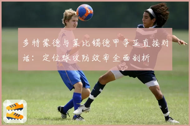 多特蒙德与莱比锡德甲争亚直接对话：定位球攻防效率全面剖析
