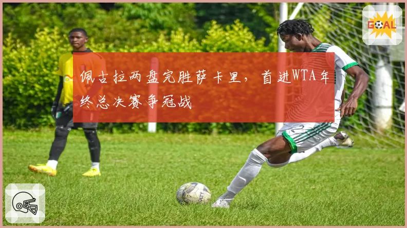 佩古拉两盘完胜萨卡里,首进WTA年终总决赛争冠战