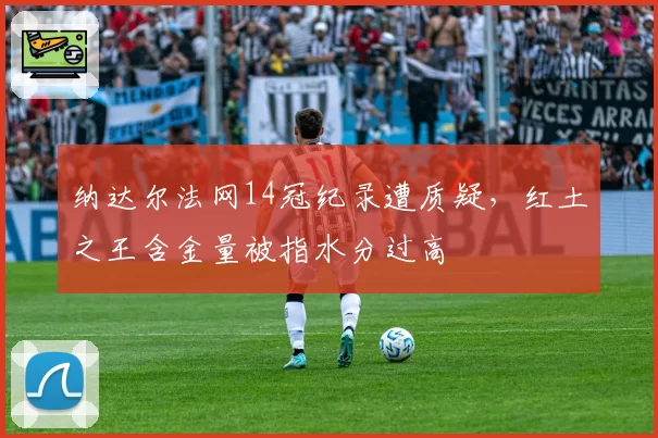 纳达尔法网14冠纪录遭质疑，红土之王含金量被指水分过高
