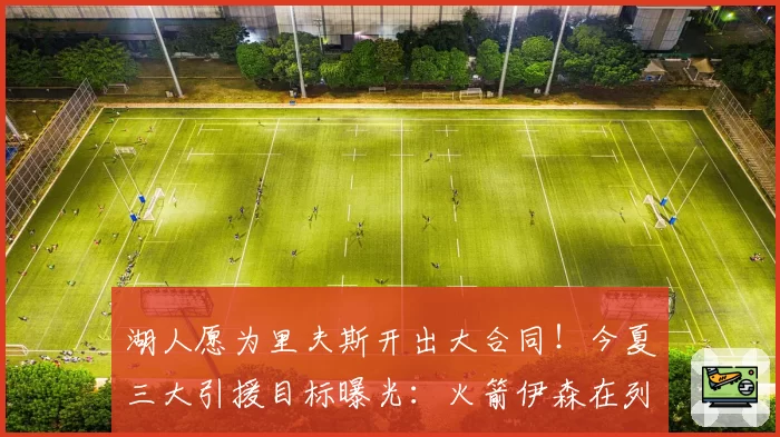 湖人愿为里夫斯开出大合同！今夏三大引援目标曝光：火箭伊森在列