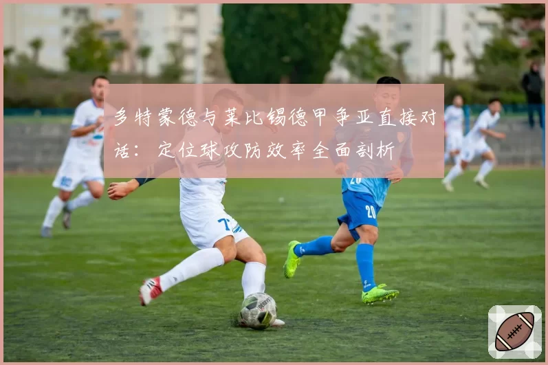 多特蒙德与莱比锡德甲争亚直接对话：定位球攻防效率全面剖析
