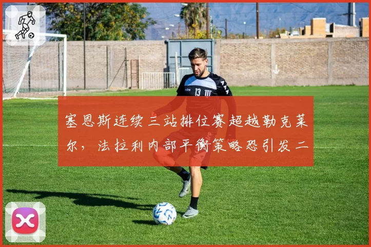 塞恩斯连续三站排位赛超越勒克莱尔,法拉利内部平衡策略恐引发二号车手战术重塑