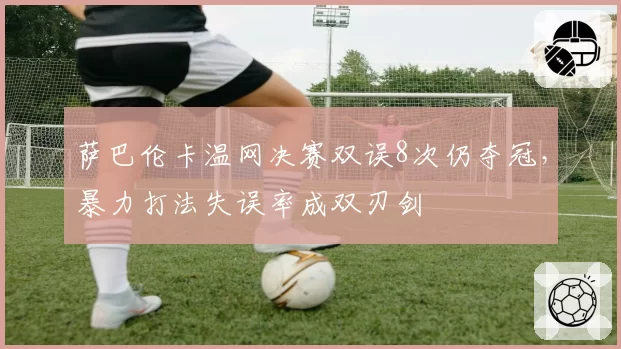 萨巴伦卡温网决赛双误8次仍夺冠,暴力打法失误率成双刃剑