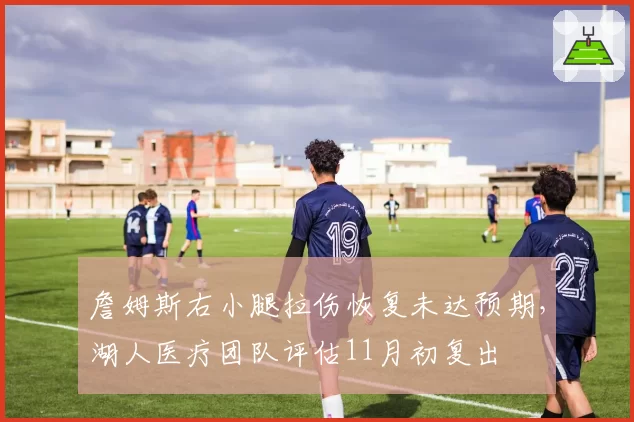 詹姆斯右小腿拉伤恢复未达预期，湖人医疗团队评估11月初复出