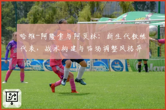 哈维-阿隆索与阿莫林：新生代教练代表，战术构建与临场调整风格异同