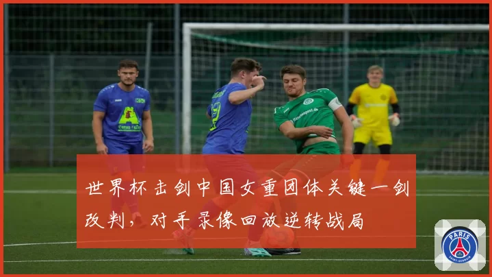 世界杯击剑中国女重团体关键一剑改判，对手录像回放逆转战局