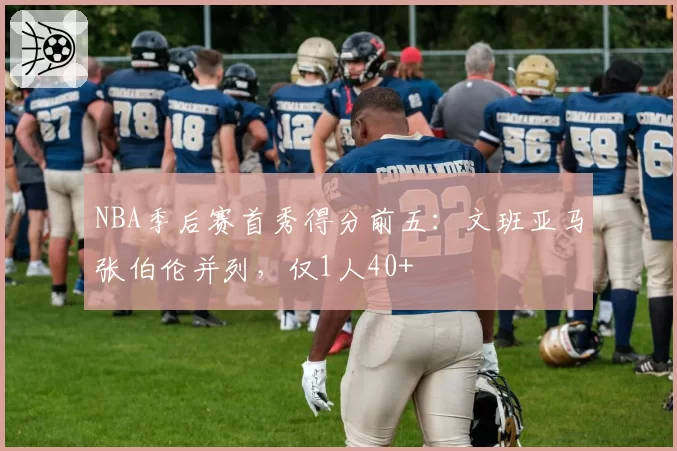 NBA季后赛首秀得分前五：文班亚马张伯伦并列，仅1人40+