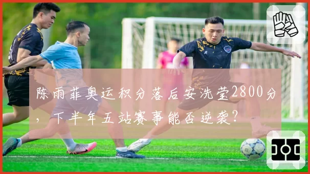 陈雨菲奥运积分落后安洗莹2800分,下半年五站赛事能否逆袭?