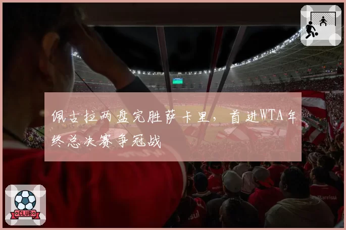 佩古拉两盘完胜萨卡里,首进WTA年终总决赛争冠战