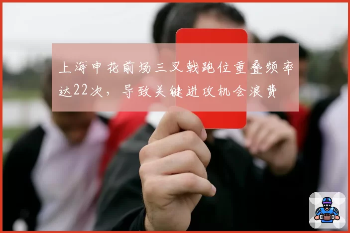 上海申花前场三叉戟跑位重叠频率达22次，导致关键进攻机会浪费