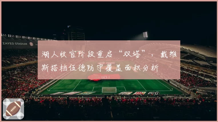 湖人收官阶段重启“双塔”，戴维斯搭档伍德防守覆盖面积分析