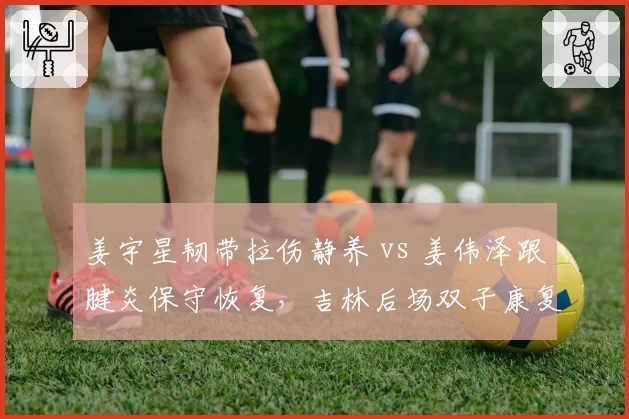 姜宇星韧带拉伤静养 vs 姜伟泽跟腱炎保守恢复,吉林后场双子康复节奏不同