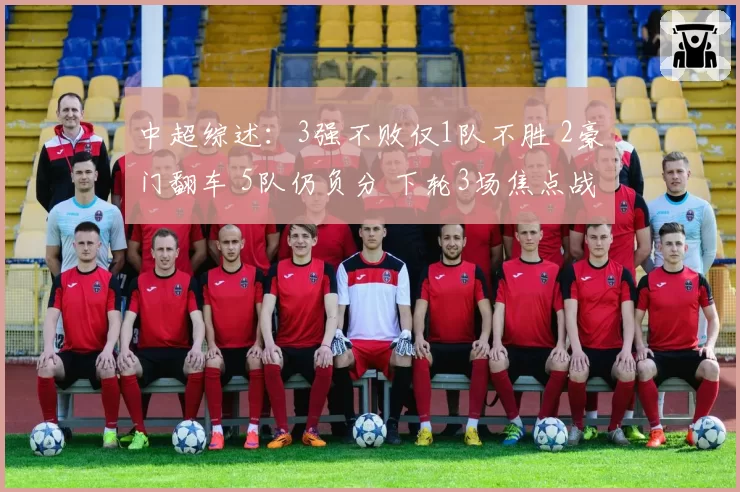 中超综述:3强不败仅1队不胜 2豪门翻车 5队仍负分 下轮3场焦点战