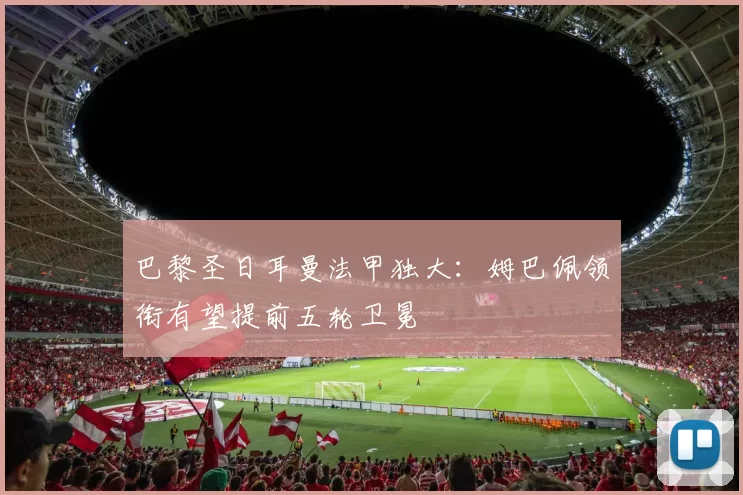 巴黎圣日耳曼法甲独大:姆巴佩领衔有望提前五轮卫冕