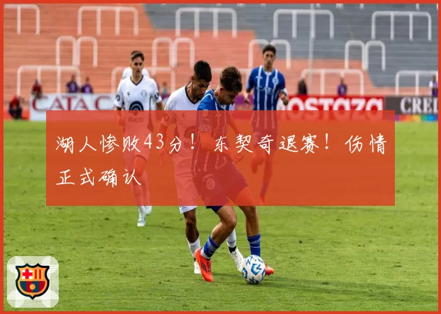 湖人惨败43分！东契奇退赛！伤情正式确认